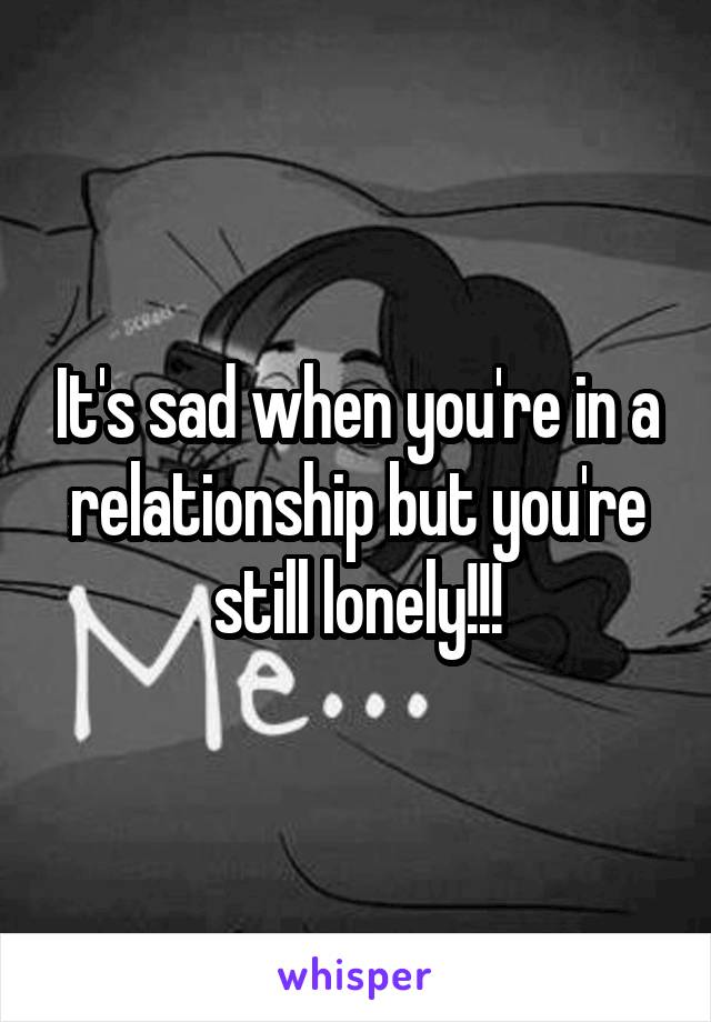 It's sad when you're in a relationship but you're still lonely!!!