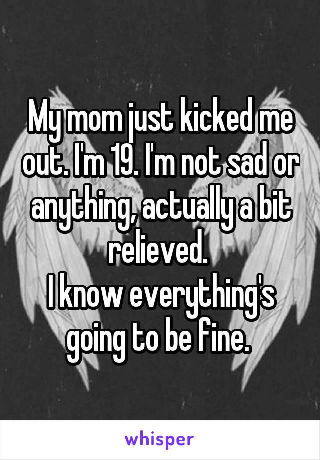 My mom just kicked me out. I'm 19. I'm not sad or anything, actually a bit relieved. 
I know everything's going to be fine. 