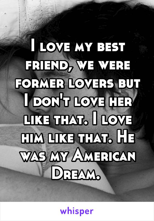 I love my best friend, we were former lovers but I don't love her like that. I love him like that. He was my American Dream. 