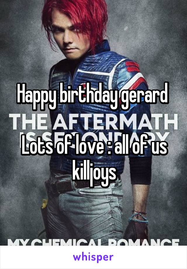 Happy birthday gerard 

Lots of love : all of us killjoys