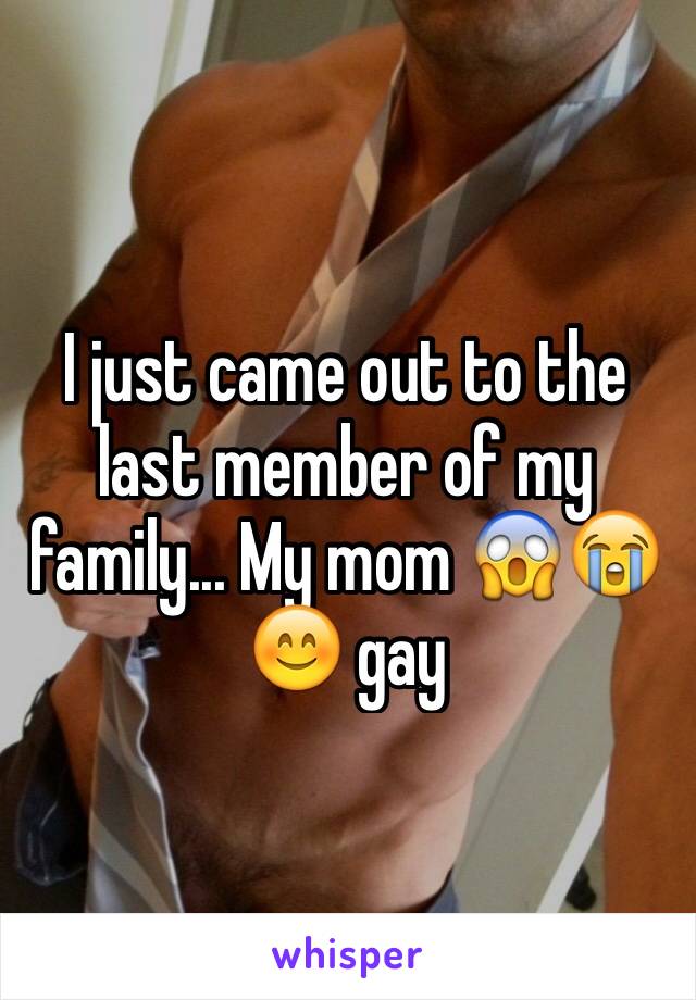 I just came out to the last member of my family... My mom 😱😭😊 gay