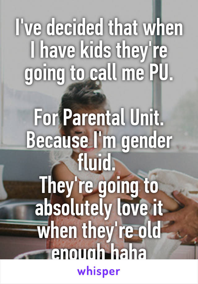 I've decided that when I have kids they're going to call me PU.

For Parental Unit. Because I'm gender fluid. 
They're going to absolutely love it when they're old enough haha