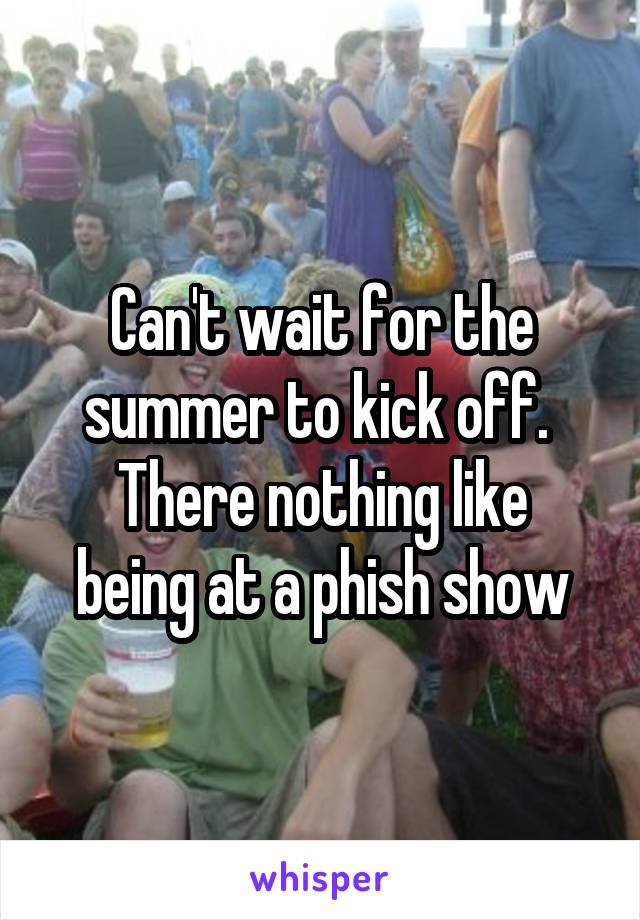 Can't wait for the summer to kick off. 
There nothing like being at a phish show