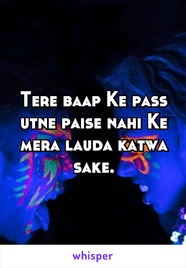 Tere baap Ke pass utne paise nahi Ke mera lauda katwa sake.