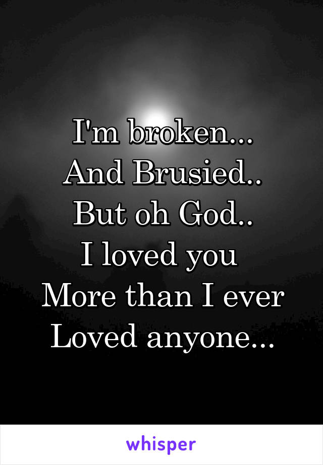 I'm broken...
And Brusied..
But oh God..
I loved you 
More than I ever
Loved anyone...