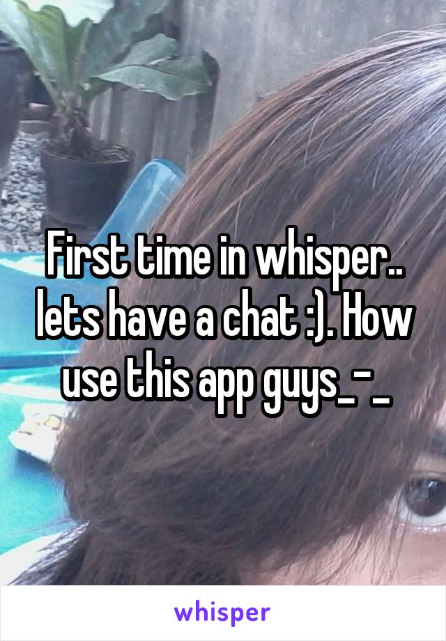 First time in whisper.. lets have a chat :). How use this app guys_-_