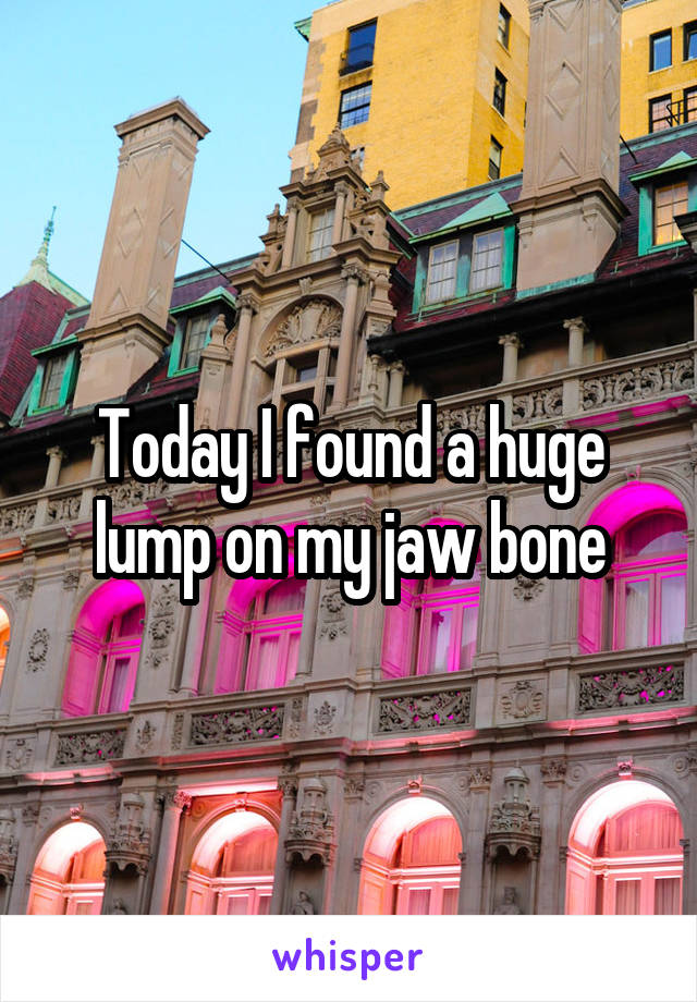 Today I found a huge lump on my jaw bone