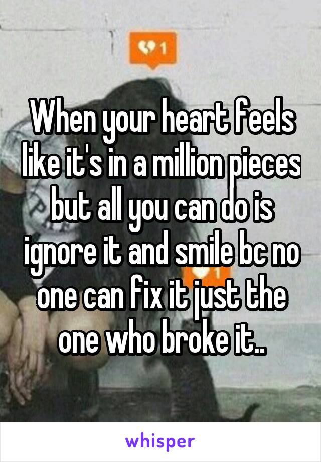 When your heart feels like it's in a million pieces but all you can do is ignore it and smile bc no one can fix it just the one who broke it..