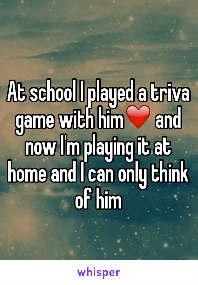 At school I played a triva game with him❤️ and now I'm playing it at home and I can only think of him 