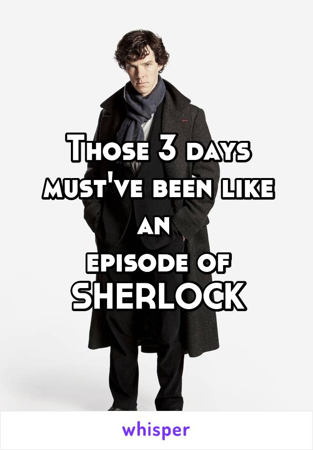 Those 3 days
must've been like an 
episode of
SHERLOCK