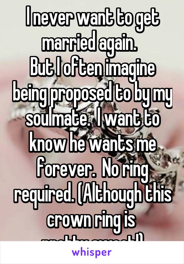 I never want to get married again.  
But I often imagine being proposed to by my soulmate.  I want to know he wants me forever.  No ring required. (Although this crown ring is 
pretty sweet!)