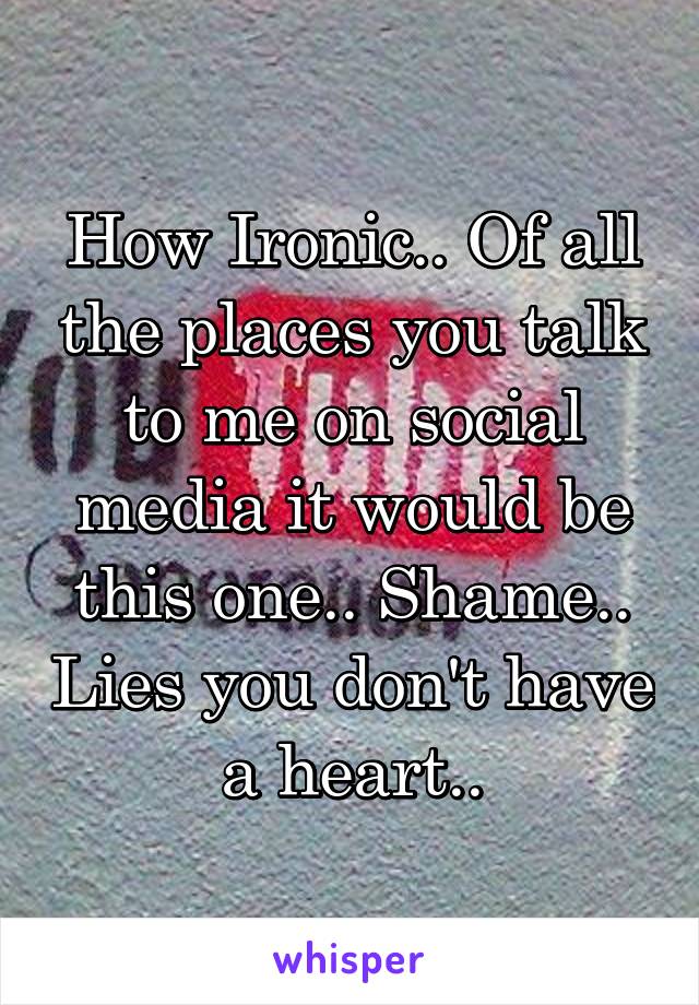 How Ironic.. Of all the places you talk to me on social media it would be this one.. Shame.. Lies you don't have a heart..