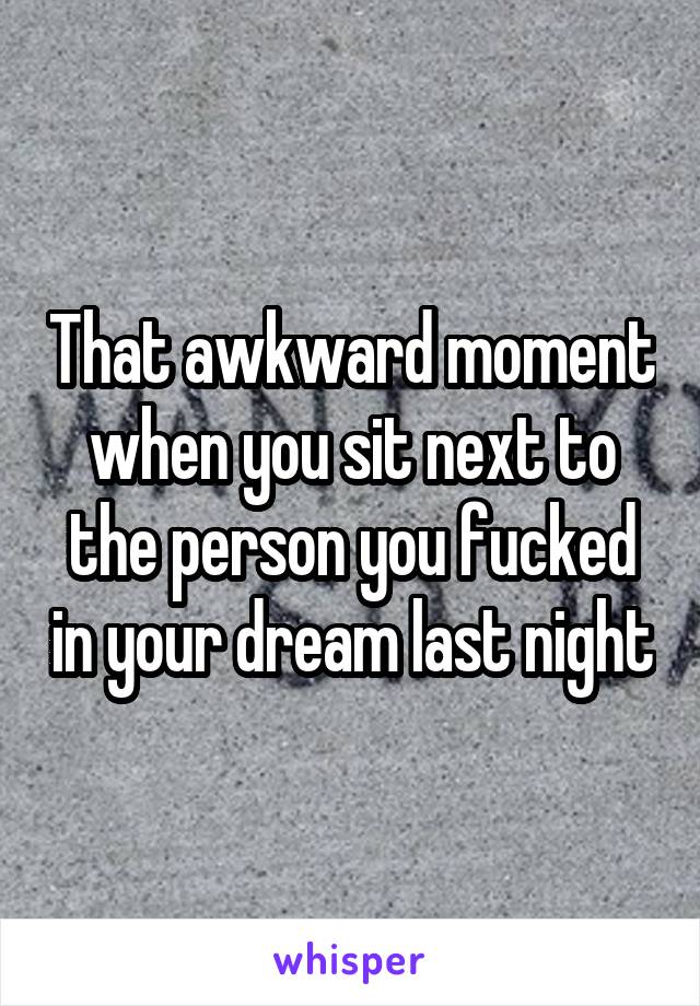 That awkward moment when you sit next to the person you fucked in your dream last night