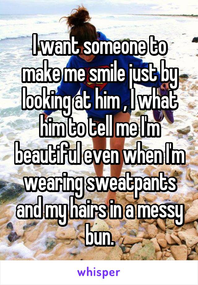 I want someone to make me smile just by looking at him , I what him to tell me I'm beautiful even when I'm wearing sweatpants and my hairs in a messy bun.