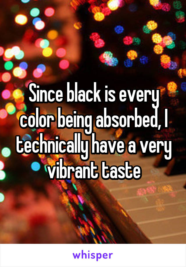 Since black is every color being absorbed, I technically have a very vibrant taste