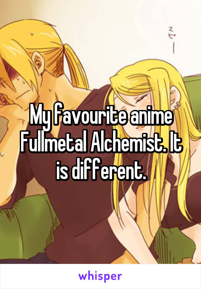 My favourite anime Fullmetal Alchemist. It is different.