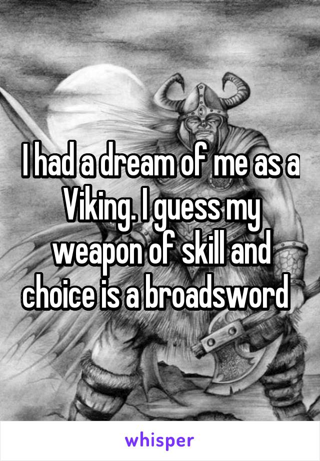 I had a dream of me as a Viking. I guess my weapon of skill and choice is a broadsword  