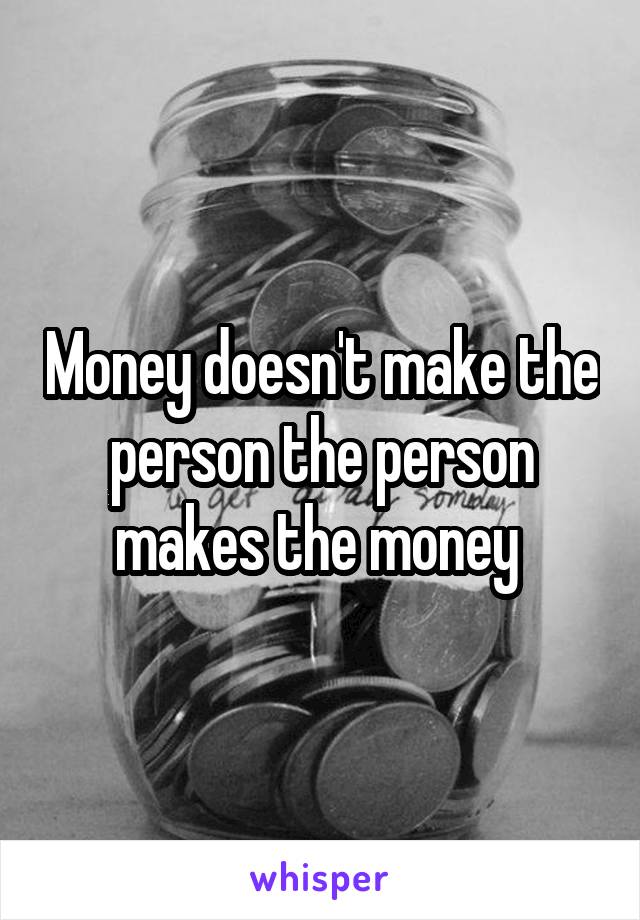 Money doesn't make the person the person makes the money 