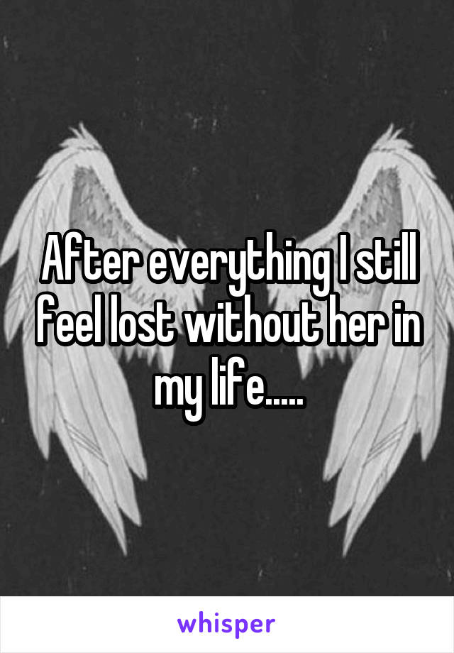 After everything I still feel lost without her in my life.....