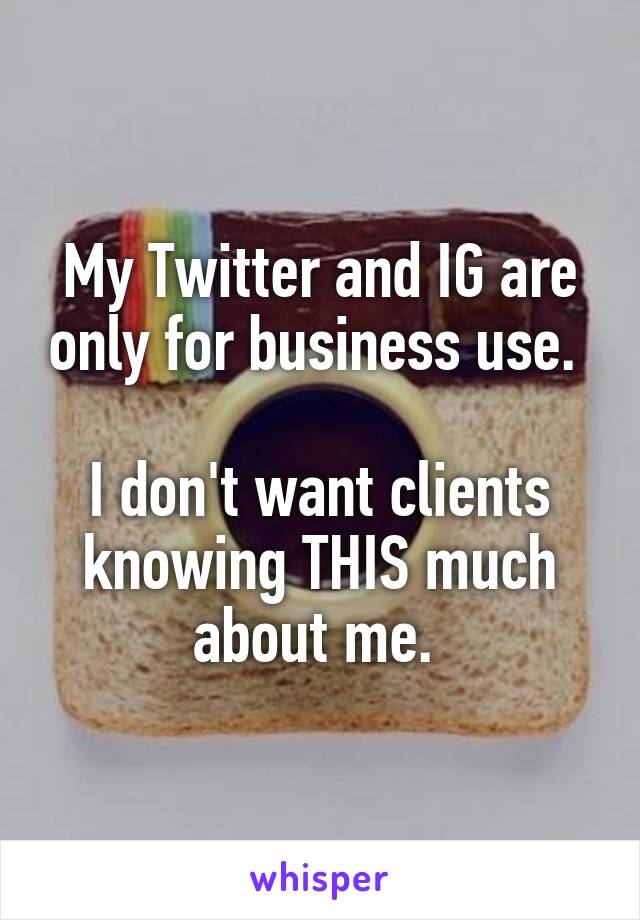 My Twitter and IG are only for business use. 

I don't want clients knowing THIS much about me. 