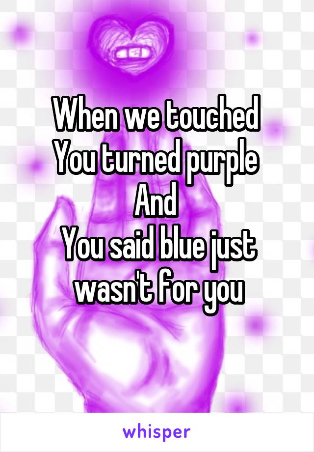 When we touched 
You turned purple 
And 
You said blue just wasn't for you
