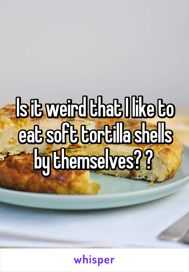 Is it weird that I like to eat soft tortilla shells by themselves? 😂 