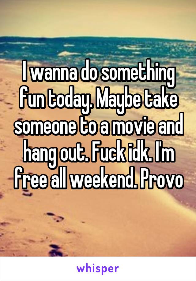 I wanna do something fun today. Maybe take someone to a movie and hang out. Fuck idk. I'm free all weekend. Provo 