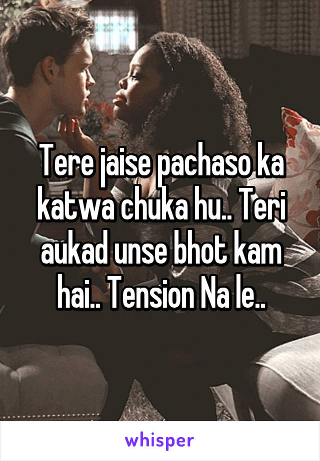 Tere jaise pachaso ka katwa chuka hu.. Teri aukad unse bhot kam hai.. Tension Na le..