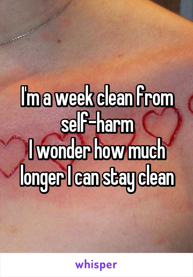 I'm a week clean from self-harm
I wonder how much longer I can stay clean