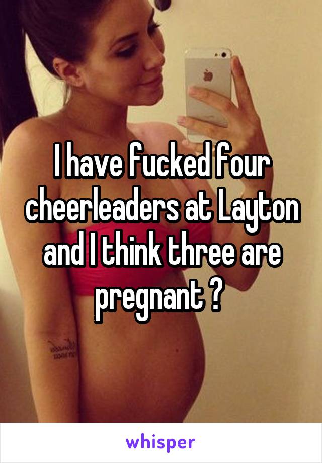 I have fucked four cheerleaders at Layton and I think three are pregnant 🤕 