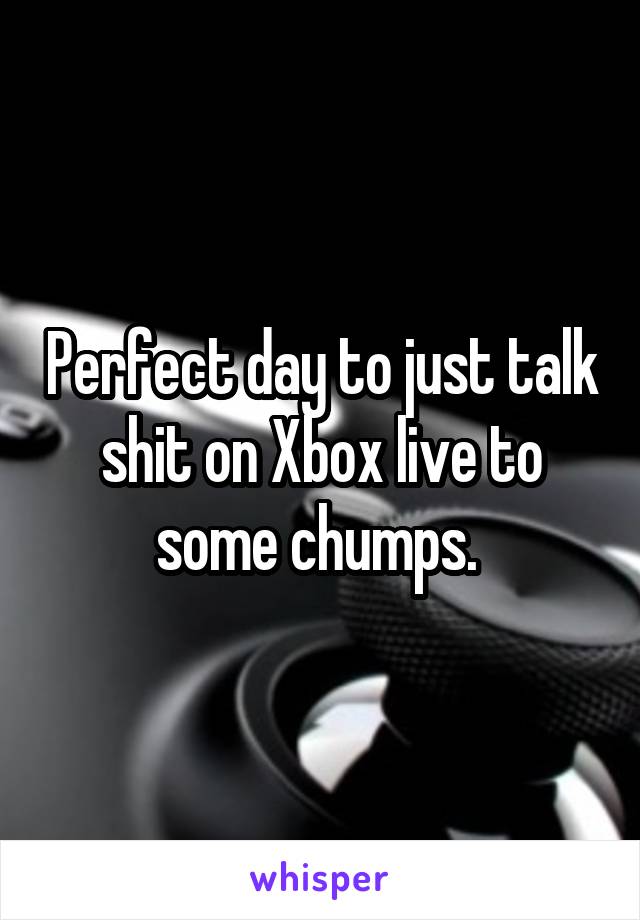 Perfect day to just talk shit on Xbox live to some chumps. 