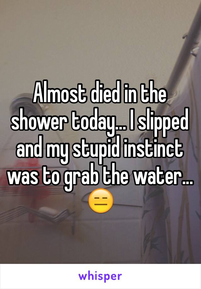 Almost died in the shower today... I slipped and my stupid instinct was to grab the water... 😑