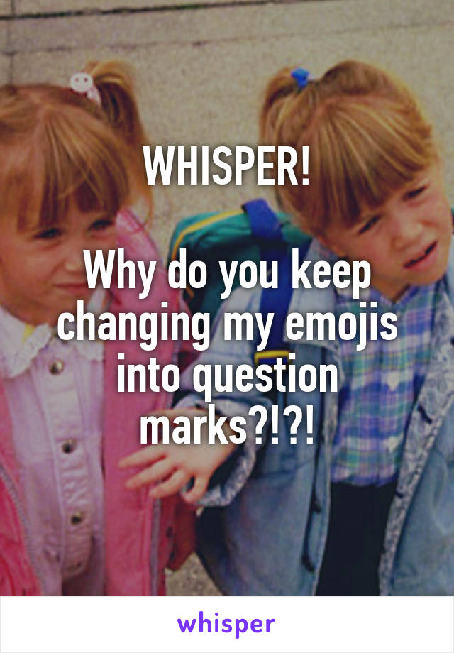 WHISPER!

Why do you keep changing my emojis into question marks?!?!
