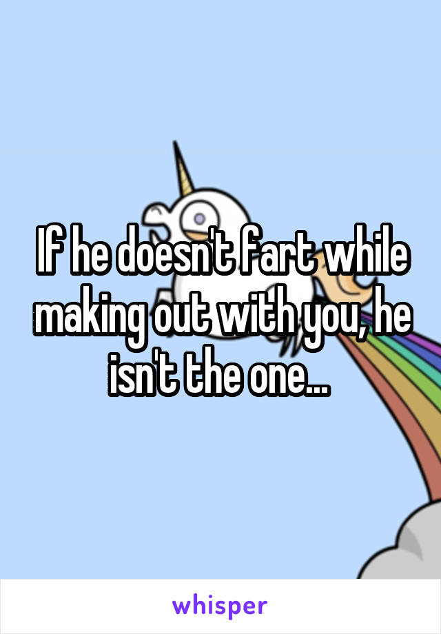 If he doesn't fart while making out with you, he isn't the one... 