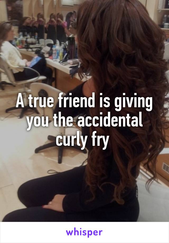 A true friend is giving you the accidental curly fry 