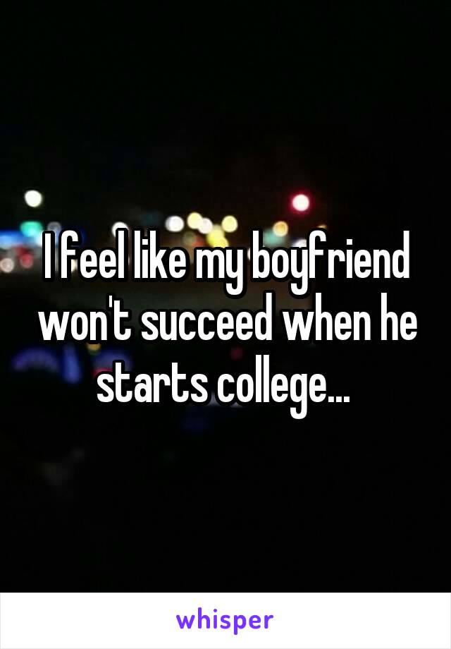 I feel like my boyfriend won't succeed when he starts college... 