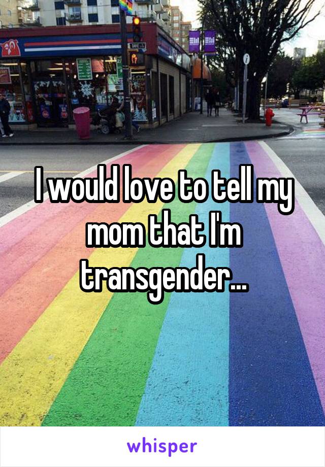 I would love to tell my mom that I'm transgender...