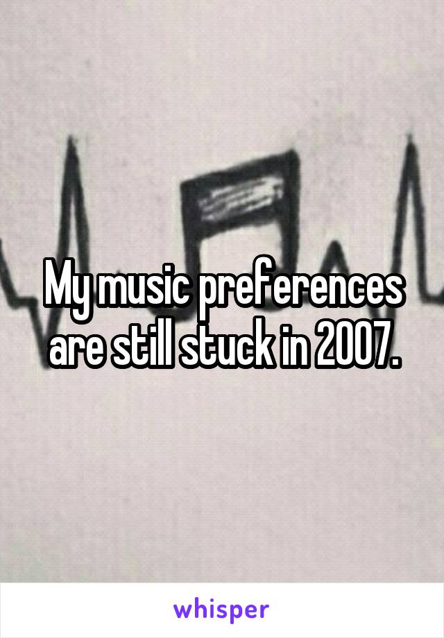 My music preferences are still stuck in 2007.