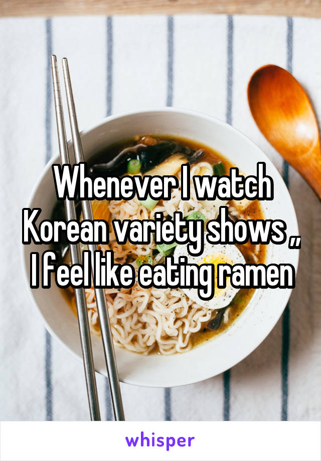 Whenever I watch Korean variety shows ,, I feel like eating ramen