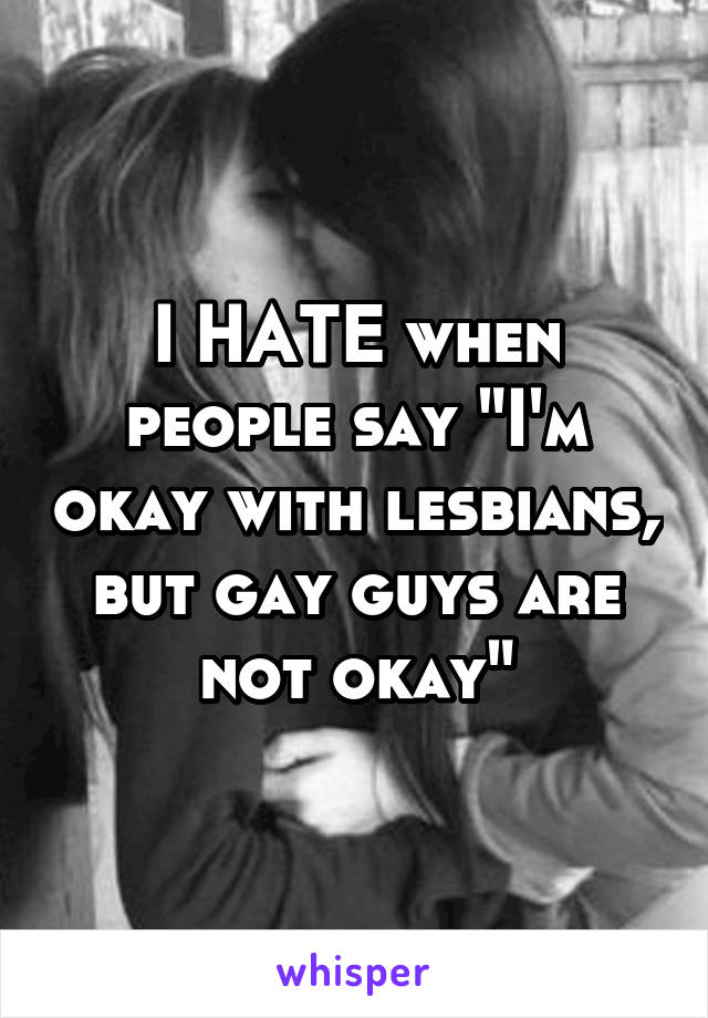 I HATE when people say "I'm okay with lesbians, but gay guys are not okay"