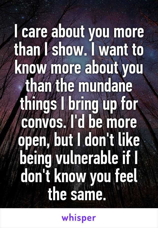 I care about you more than I show. I want to know more about you than the mundane things I bring up for convos. I'd be more open, but I don't like being vulnerable if I don't know you feel the same. 