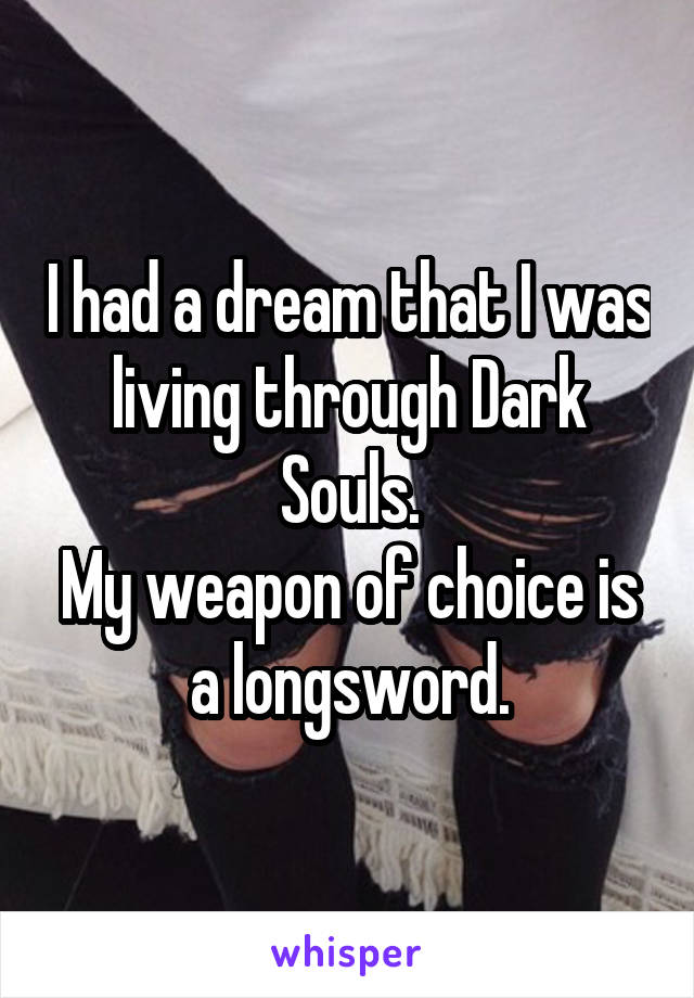 I had a dream that I was living through Dark Souls.
My weapon of choice is a longsword.