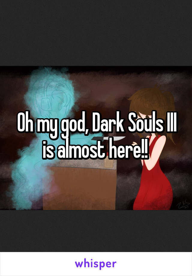 Oh my god, Dark Souls III is almost here!! 