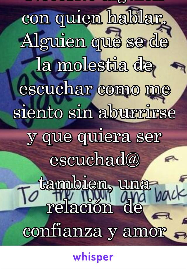 Necesito alguien con quien hablar. Alguien que se de la molestia de escuchar como me siento sin aburrirse y que quiera ser escuchad@ tambien, una relación  de confianza y amor puro, sin sexualidad.