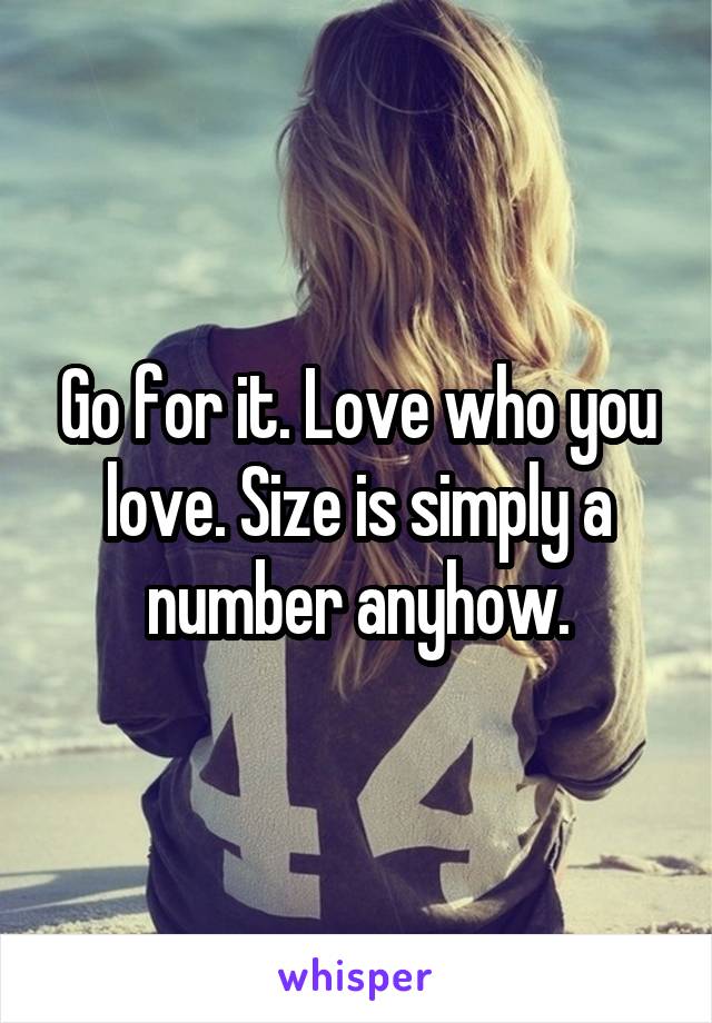 Go for it. Love who you love. Size is simply a number anyhow.