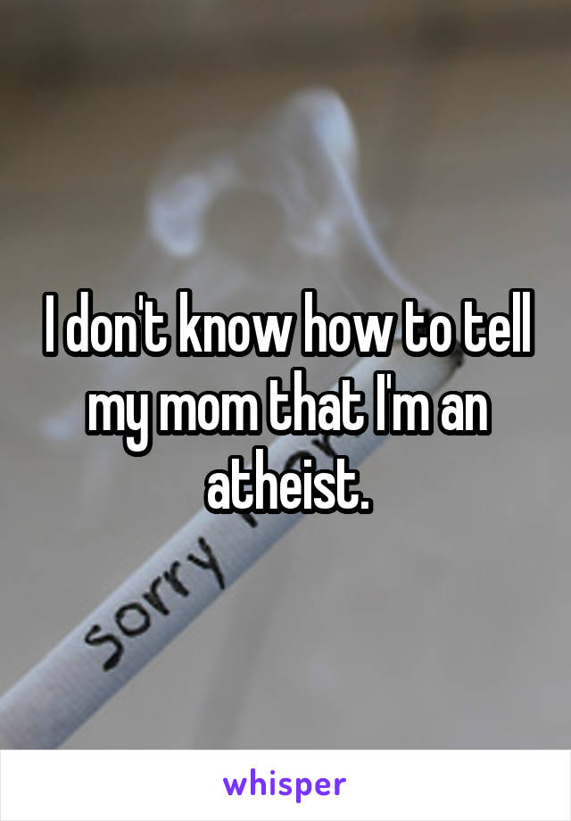 I don't know how to tell my mom that I'm an atheist.