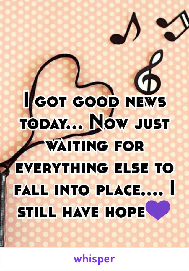 I got good news today... Now just waiting for everything else to fall into place.... I still have hope💜