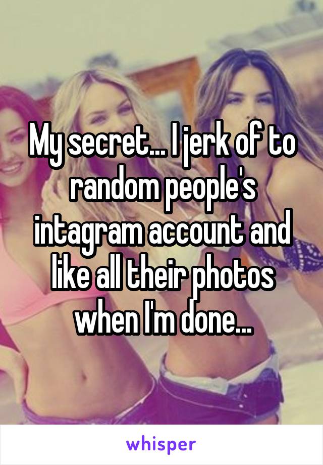 My secret... I jerk of to random people's intagram account and like all their photos when I'm done...