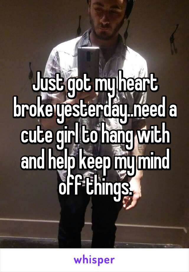 Just got my heart broke yesterday..need a cute girl to hang with and help keep my mind off things.