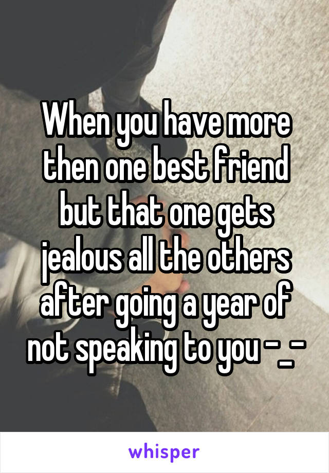 When you have more then one best friend but that one gets jealous all the others after going a year of not speaking to you -_-